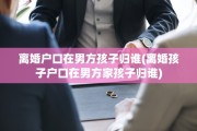 离婚户口在男方孩子归谁(离婚孩子户口在男方家孩子归谁)