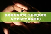 离婚男方给女方什么补偿(离婚男方给女方什么补偿最多)