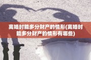 离婚时能多分财产的情形(离婚时能多分财产的情形有哪些)
