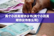 两个小孩离婚协议书(两个小孩离婚协议书怎么写)