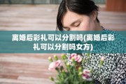 离婚后彩礼可以分割吗(离婚后彩礼可以分割吗女方)
