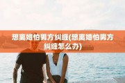 想离婚怕男方纠缠(想离婚怕男方纠缠怎么办)