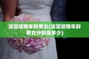 法定结婚年龄男女(法定结婚年龄男女分别是多少)