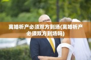 离婚析产必须双方到场(离婚析产必须双方到场吗)