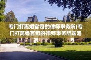 专门打离婚官司的律师事务所(专门打离婚官司的律师事务所龙港)