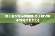 由于和父母不合离婚(由于和父母不合离婚怎么办)