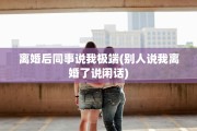 离婚后同事说我极端(别人说我离婚了说闲话)