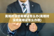 离婚时没给离婚证怎么办(离婚时没给离婚证怎么办理)