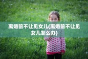 离婚前不让见女儿(离婚前不让见女儿怎么办)