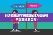 对方请律师不想离婚(对方请律师不想离婚怎么办)