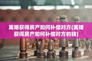 离婚获得房产如何补偿对方(离婚获得房产如何补偿对方的钱)