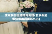 北京买房假结婚再离婚(北京买房假结婚再离婚怎么办)