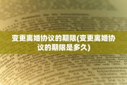 变更离婚协议的期限(变更离婚协议的期限是多久)