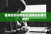 离婚后的伤感签名(离婚后的霸气签名)