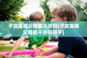子女离婚父母能干涉吗(子女离婚父母能干涉吗知乎)