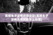 离婚车子没有还完贷款(离婚车子没有还完贷款怎么处理)