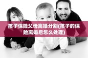 孩子保险父母离婚分割(孩子的保险离婚后怎么处理)
