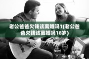 老公爸爸欠钱该离婚吗1(老公爸爸欠钱该离婚吗18岁)