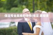 保定专业离婚的律师(保定 离婚律师)