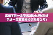离婚手续一定要离婚协议吗(离婚手续一定要离婚协议吗怎么写)