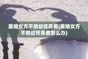 离婚女方不想给抚养费(离婚女方不想给抚养费怎么办)