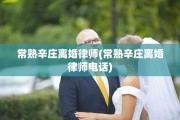 常熟辛庄离婚律师(常熟辛庄离婚律师电话)