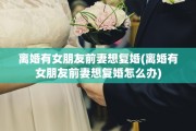 离婚有女朋友前妻想复婚(离婚有女朋友前妻想复婚怎么办)