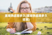 离婚熟虑期多久(离婚熟虑期多久结束)