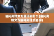 请问离婚女方能得到什么(请问离婚女方能得到什么补偿)