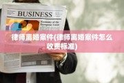 律师离婚案件(律师离婚案件怎么收费标准)