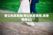 老公执意离婚(老公执意离婚,很绝情狠心)