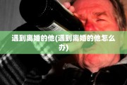 遇到离婚的他(遇到离婚的他怎么办)