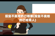报复不离婚的已婚男(报复不离婚的已婚男人)