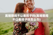 离婚期间不让看孩子吗(离婚期间不让看孩子吗怎么办)