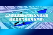 女方提出离婚的后果(女方提出离婚的后果可分男方财产吗)