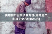 离婚房产归孩子女方住(离婚房产归孩子女方住怎么办)