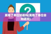 离婚了单位知道吗(离婚了单位会知道吗)