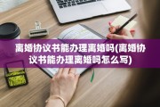离婚协议书能办理离婚吗(离婚协议书能办理离婚吗怎么写)