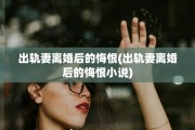 出轨妻离婚后的悔恨(出轨妻离婚后的悔恨小说)