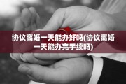 协议离婚一天能办好吗(协议离婚一天能办完手续吗)