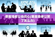 要离婚老公也伤心(要离婚老公哭了怎么办)
