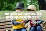 男孩爸妈离婚孩子留给奶奶(男孩爸妈离婚孩子留给奶奶可以吗)