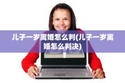 儿子一岁离婚怎么判(儿子一岁离婚怎么判决)