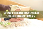 老公带上父母要离婚(老公父母离婚,该让谁帮我们带孩子)