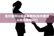 在外面可以起诉离婚吗(在外面可以起诉离婚吗?)