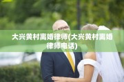 大兴黄村离婚律师(大兴黄村离婚律师电话)