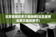北京离婚后多久能购房(北京离婚后多久能购房子)