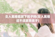 女人离婚能放下孩子吗(女人离婚该不该放弃孩子)