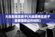 大连离婚买房子(大连离婚买房子需要哪些证件材料)