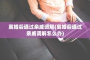 离婚后通过亲戚调解(离婚后通过亲戚调解怎么办)